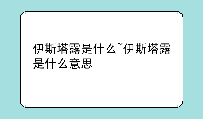 伊斯塔露是什么~伊斯塔露是什么意思