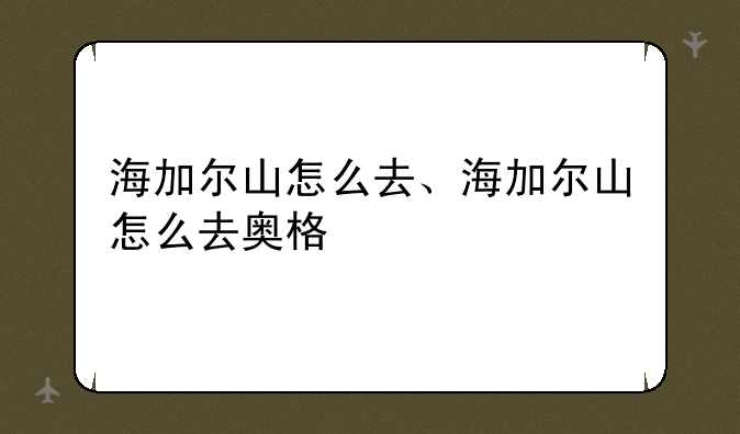 海加尔山怎么去、海加尔山怎么去奥格