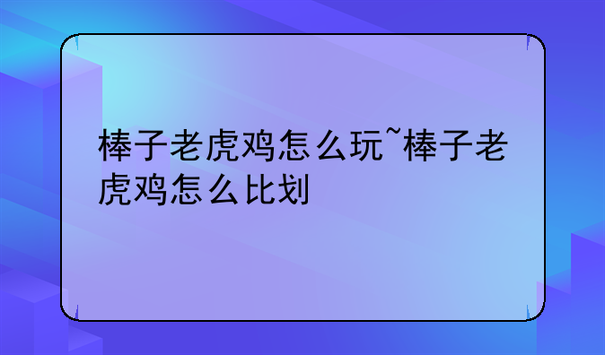棒子老虎鸡怎么玩~棒子老虎鸡怎么比划