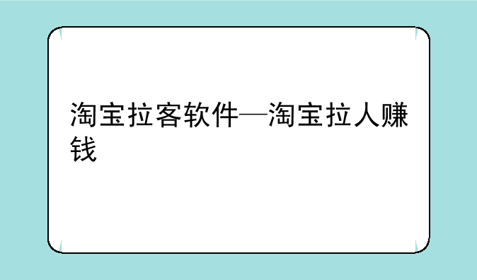 淘宝拉客软件—淘宝拉人赚钱
