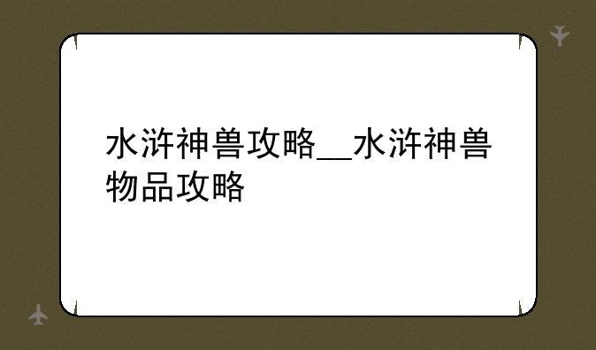 水浒神兽攻略__水浒神兽物品攻略
