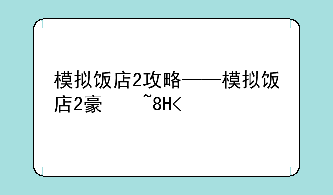 模拟饭店2攻略——模拟饭店2豪华1型