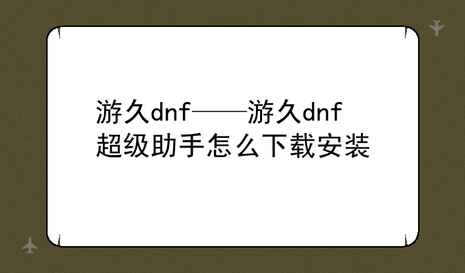 游久dnf——游久dnf超级助手怎么下载安装