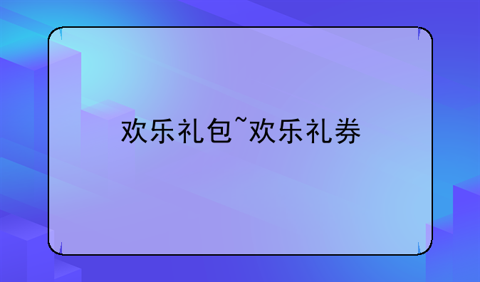 欢乐礼包~欢乐礼券