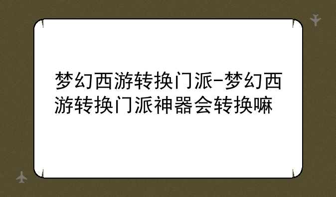 梦幻西游转换门派-梦幻西游转换门派神器会转换嘛