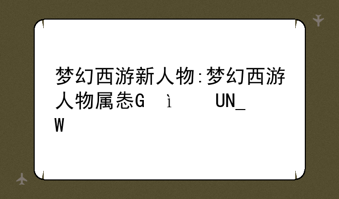 梦幻西游新人物:梦幻西游人物属性点计算