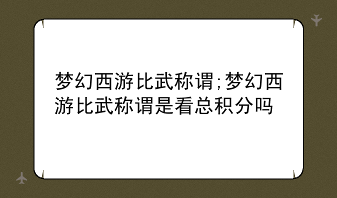 梦幻西游比武称谓;梦幻西游比武称谓是看总积分吗