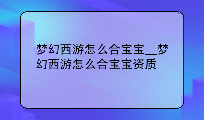 梦幻西游怎么合宝宝__梦幻西游怎么合宝宝资质