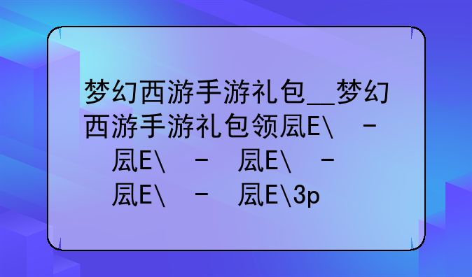 梦幻西游手游礼包__梦幻西游手游礼包领取大全