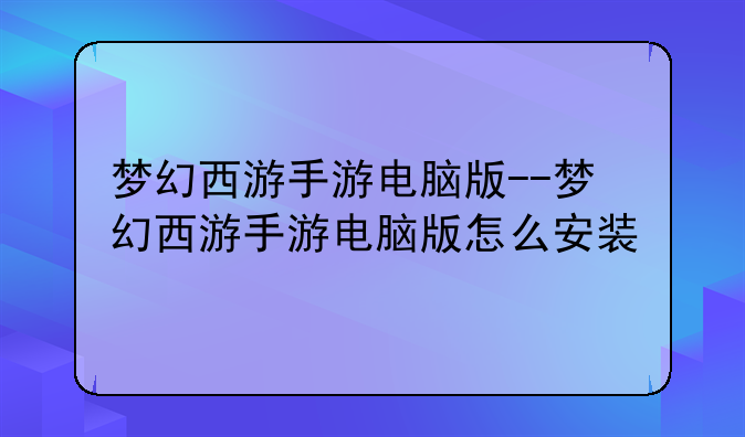 梦幻西游手游电脑版--梦幻西游手游电脑版怎么安装