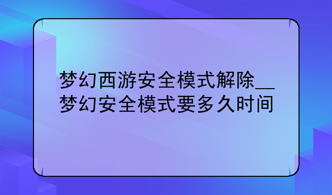 梦幻西游安全模式解除__梦幻安全模式要多久时间
