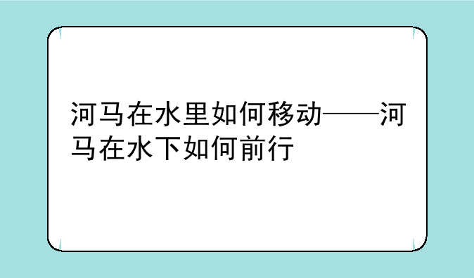 河马在水里如何移动——河马在水下如何前行