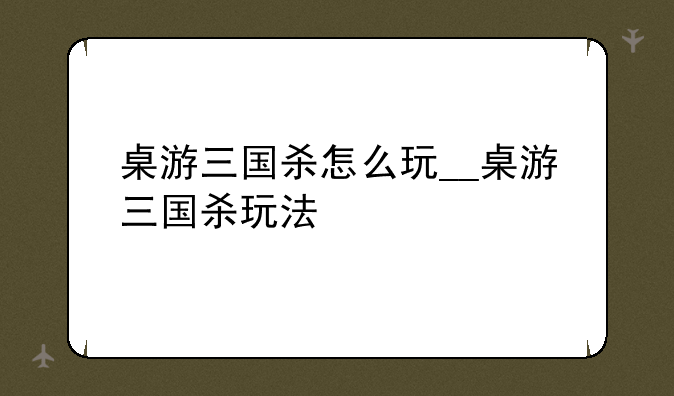 桌游三国杀怎么玩__桌游三国杀玩法