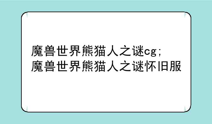 魔兽世界熊猫人之谜cg;魔兽世界熊猫人之谜怀旧服