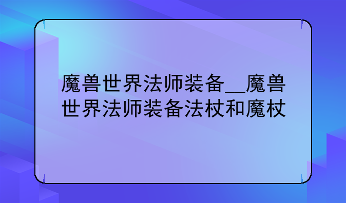 魔兽世界法师装备__魔兽世界法师装备法杖和魔杖