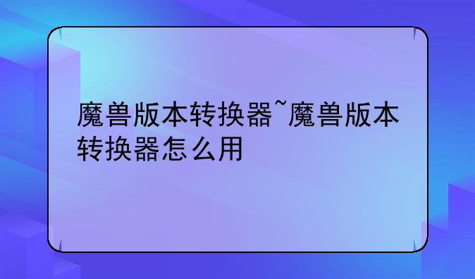 魔兽版本转换器~魔兽版本转换器怎么用