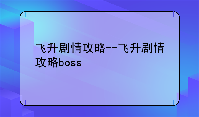 飞升剧情攻略--飞升剧情攻略boss