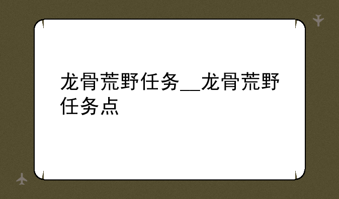 龙骨荒野任务__龙骨荒野任务点