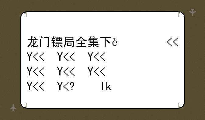 龙门镖局全集下载、龙门镖局全集下载观看