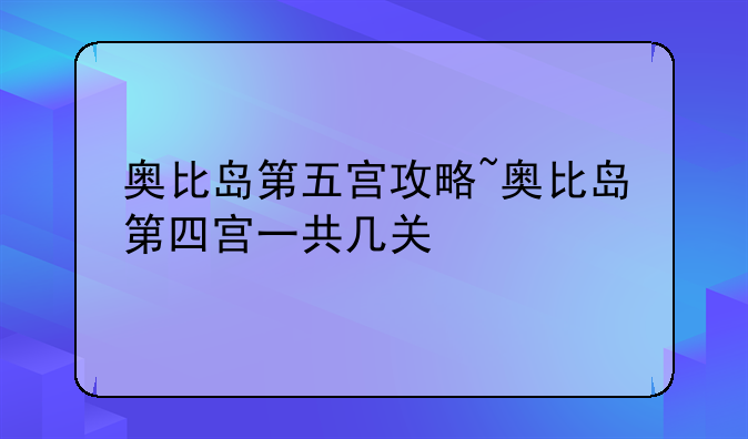 奥比岛第五宫攻略~奥比岛第四宫一共几关