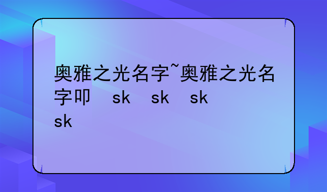 奥雅之光名字~奥雅之光名字叫什么