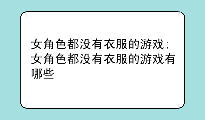 女角色都没有衣服的游戏;女角色都没有衣服的游戏有哪些