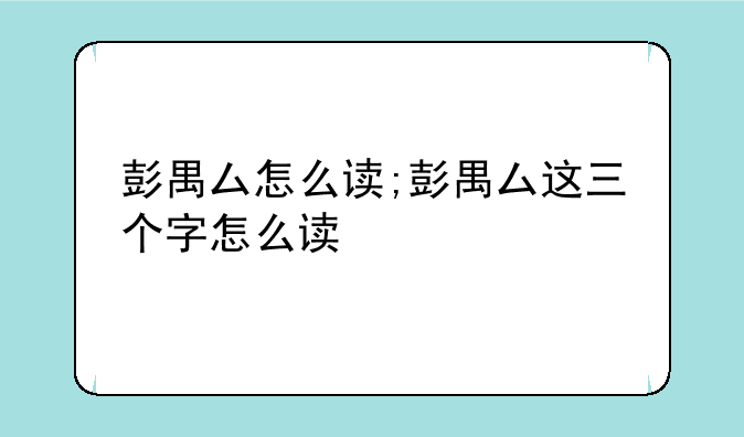 彭禺厶怎么读;彭禺厶这三个字怎么读
