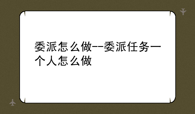 委派怎么做--委派任务一个人怎么做
