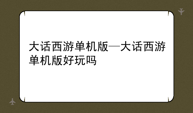 大话西游单机版—大话西游单机版好玩吗