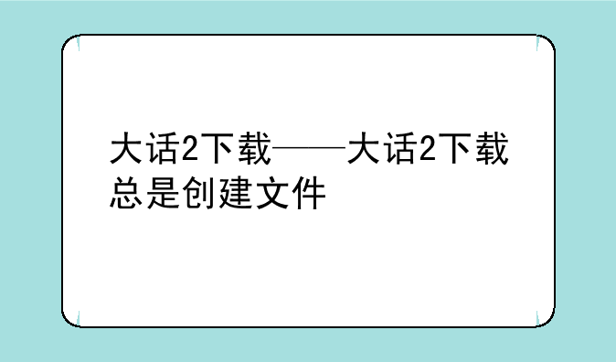 大话2下载——大话2下载总是创建文件