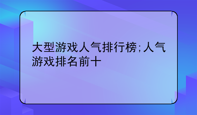 大型游戏人气排行榜;人气游戏排名前十
