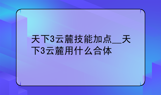 天下3云麓技能加点__天下3云麓用什么合体