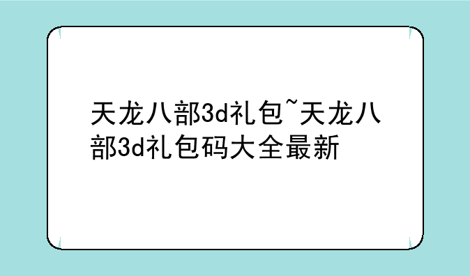 天龙八部3d礼包~天龙八部3d礼包码大全最新