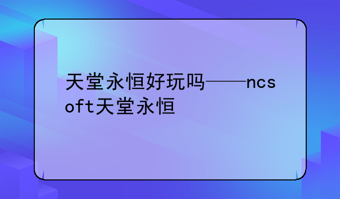 天堂永恒好玩吗——ncsoft天堂永恒