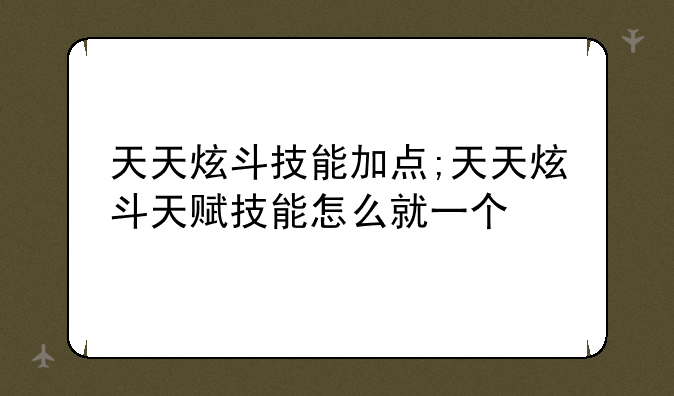 天天炫斗技能加点;天天炫斗天赋技能怎么就一个