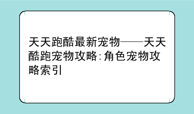 天天跑酷最新宠物——天天酷跑宠物攻略:角色宠物攻略索引