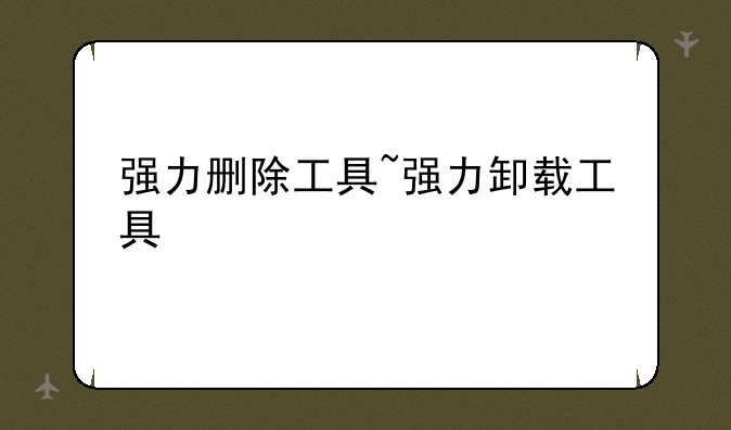 强力删除工具~强力卸载工具
