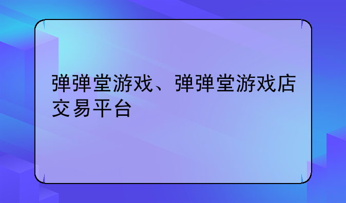 弹弹堂游戏、弹弹堂游戏店交易平台