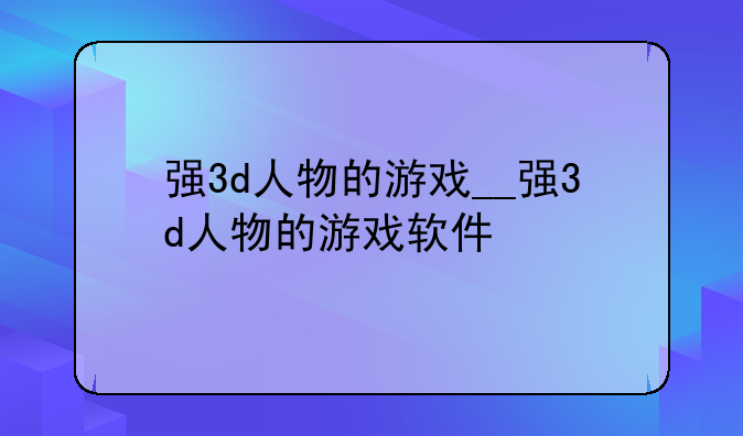 强3d人物的游戏__强3d人物的游戏软件