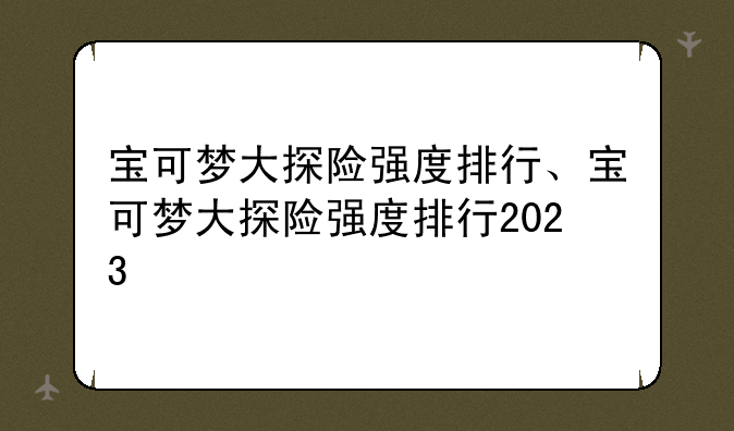 宝可梦大探险强度排行、宝可梦大探险强度排行2023