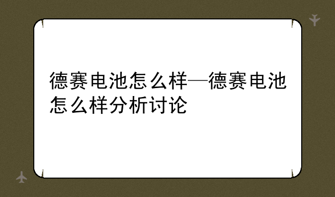 德赛电池怎么样—德赛电池怎么样分析讨论