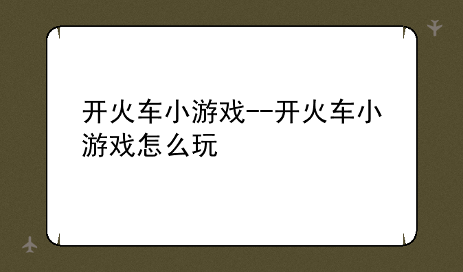 开火车小游戏--开火车小游戏怎么玩