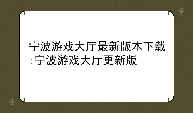 宁波游戏大厅最新版本下载;宁波游戏大厅更新版