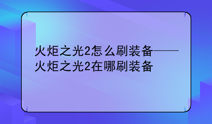 火炬之光2怎么刷装备——火炬之光2在哪刷装备