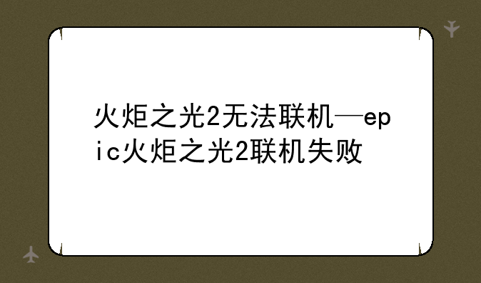 火炬之光2无法联机—epic火炬之光2联机失败
