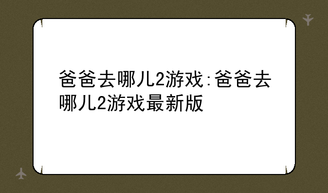 爸爸去哪儿2游戏:爸爸去哪儿2游戏最新版