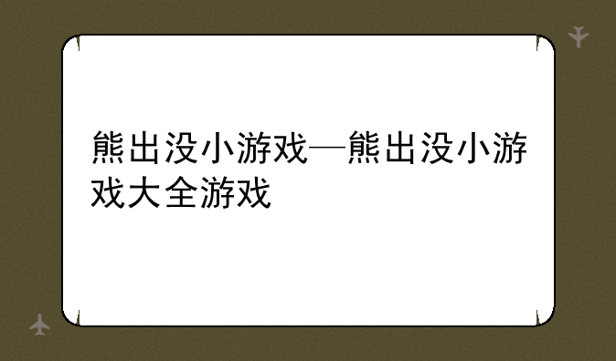 熊出没小游戏—熊出没小游戏大全游戏