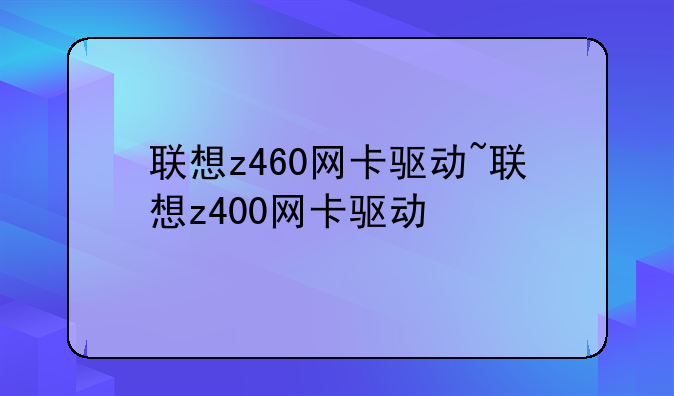 联想z460网卡驱动~联想z400网卡驱动