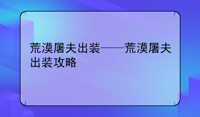 荒漠屠夫出装——荒漠屠夫出装攻略
