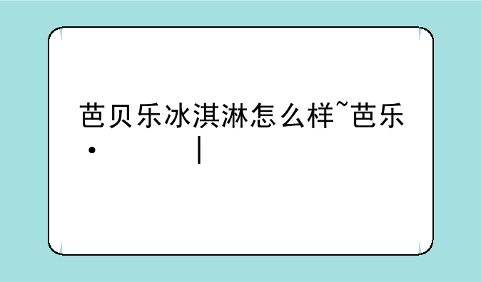 芭贝乐冰淇淋怎么样~芭乐贝尔